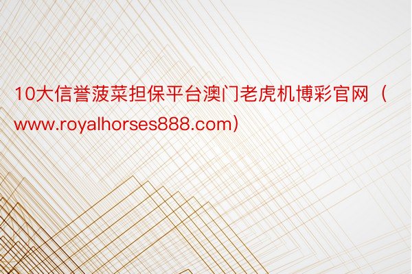 10大信誉菠菜担保平台澳门老虎机博彩官网（www.royalhorses888.com）