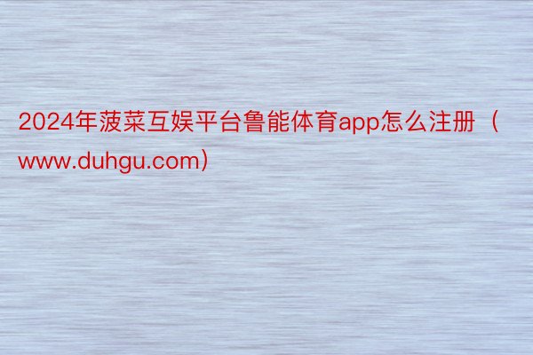2024年菠菜互娱平台鲁能体育app怎么注册（www.duhgu.com）