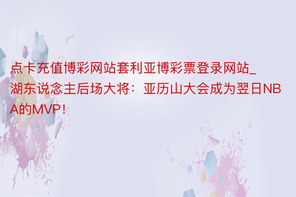 点卡充值博彩网站套利亚博彩票登录网站_湖东说念主后场大将：亚历山大会成为翌日NBA的MVP！