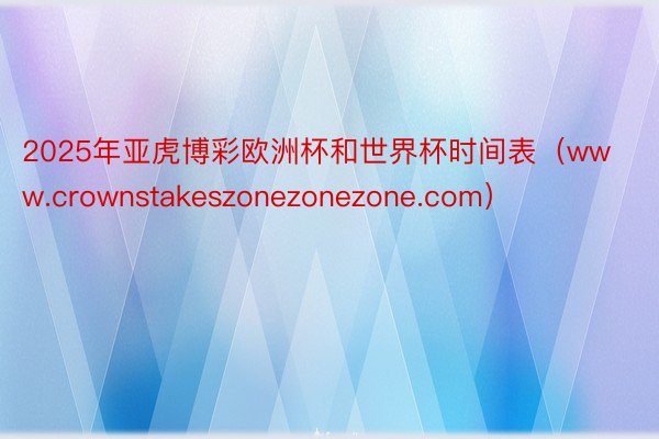 2025年亚虎博彩欧洲杯和世界杯时间表（www.crownstakeszonezonezone.com）