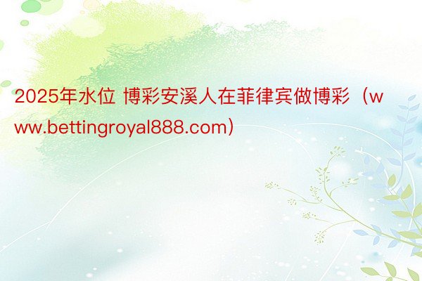 2025年水位 博彩安溪人在菲律宾做博彩（www.bettingroyal888.com）