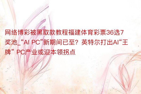 网络博彩被黑取款教程福建体育彩票36选7奖池_“AI PC”新期间已至？英特尔打出AI“王牌” PC产业或迎本领拐点