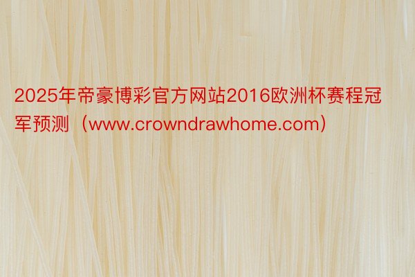 2025年帝豪博彩官方网站2016欧洲杯赛程冠军预测（www.crowndrawhome.com）