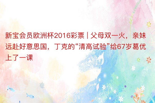 新宝会员欧洲杯2016彩票 | 父母双一火，亲妹远赴好意思国，丁克的“清高试验”给67岁葛优上了一课