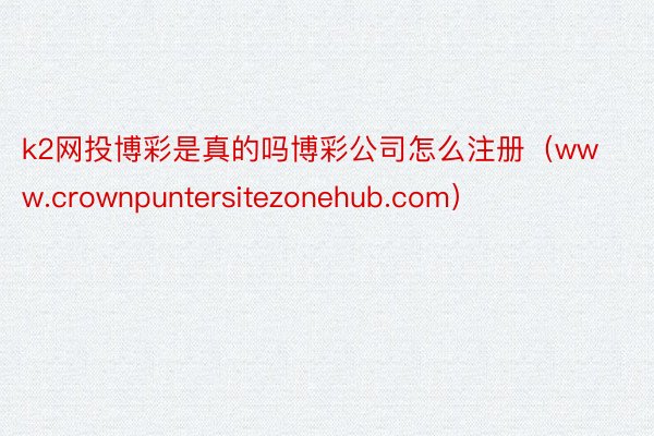 k2网投博彩是真的吗博彩公司怎么注册（www.crownpuntersitezonehub.com）