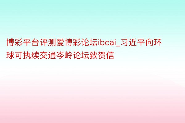 博彩平台评测爱博彩论坛ibcai_习近平向环球可执续交通岑岭论坛致贺信