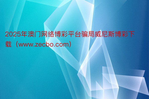 2025年澳门网络博彩平台骗局威尼斯博彩下载（www.zecbo.com）