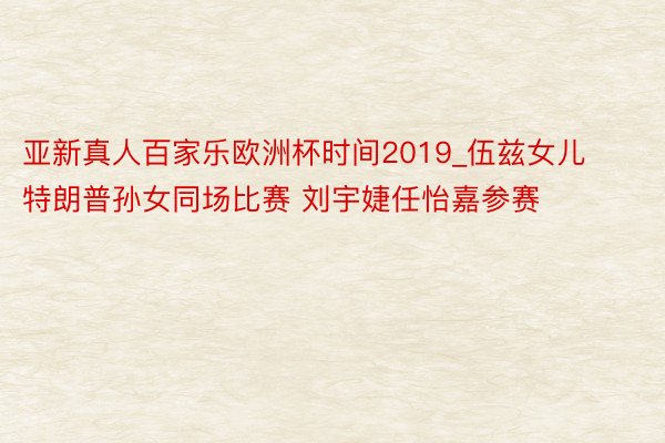 亚新真人百家乐欧洲杯时间2019_伍兹女儿特朗普孙女同场比赛 刘宇婕任怡嘉参赛