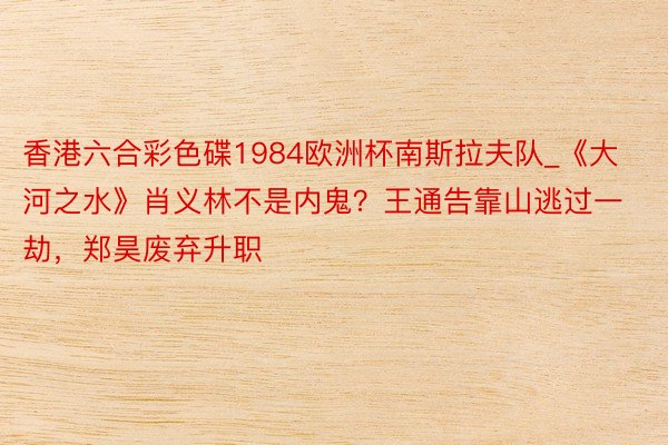 香港六合彩色碟1984欧洲杯南斯拉夫队_《大河之水》肖义林不是内鬼？王通告靠山逃过一劫，郑昊废弃升职