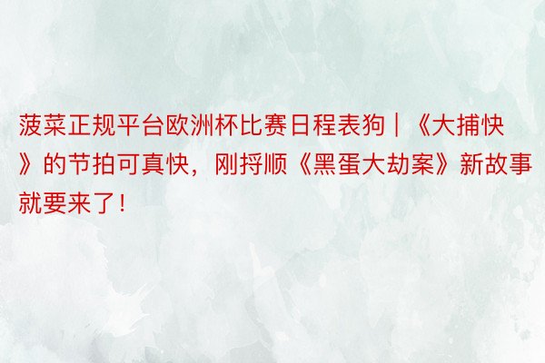 菠菜正规平台欧洲杯比赛日程表狗 | 《大捕快》的节拍可真快，刚捋顺《黑蛋大劫案》新故事就要来了！