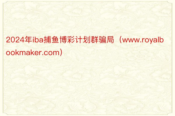 2024年iba捕鱼博彩计划群骗局（www.royalbookmaker.com）