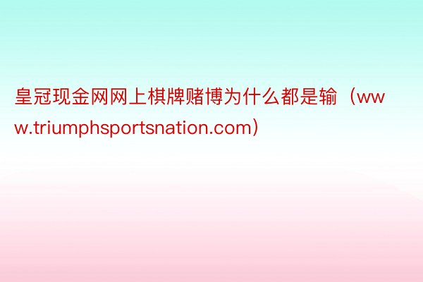 皇冠现金网网上棋牌赌博为什么都是输（www.triumphsportsnation.com）