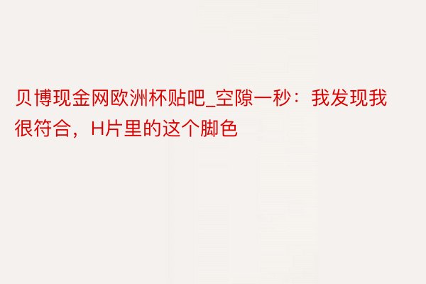 贝博现金网欧洲杯贴吧_空隙一秒：我发现我很符合，H片里的这个脚色
